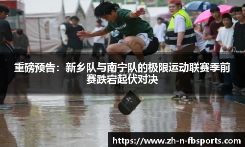 重磅预告：新乡队与南宁队的极限运动联赛季前赛跌宕起伏对决