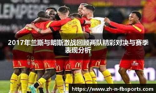 2017年兰斯与朗斯激战回顾两队精彩对决与赛季表现分析