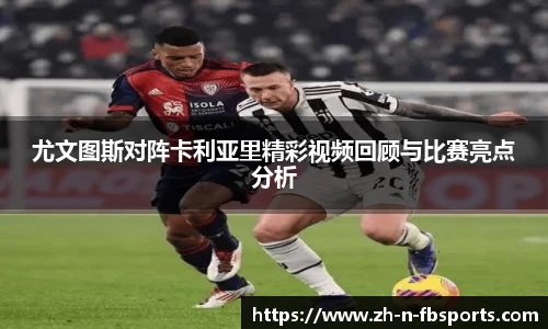 尤文图斯对阵卡利亚里精彩视频回顾与比赛亮点分析